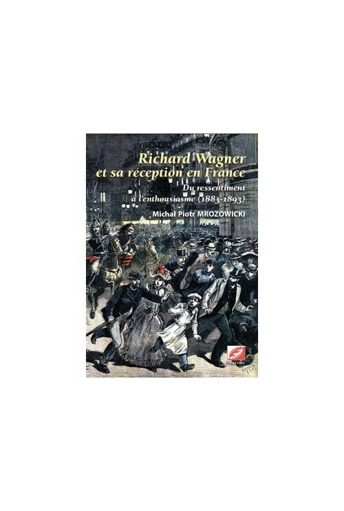 Richard Wagner et sa réception en France. Du ressentiment à l’enthousiasme (1883-1893)